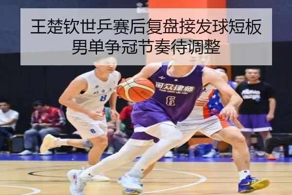 王楚钦世乒赛后复盘接发球短板 男单争冠节奏待调整